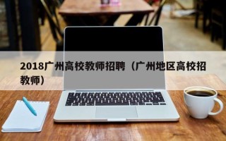 2018广州高校教师招聘（广州地区高校招教师）
