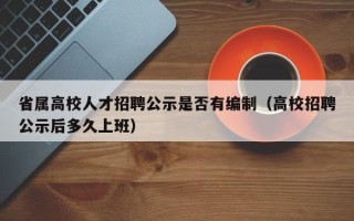 省属高校人才招聘公示是否有编制（高校招聘公示后多久上班）