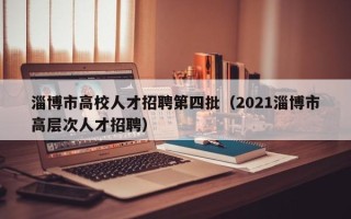 淄博市高校人才招聘第四批（2021淄博市高层次人才招聘）