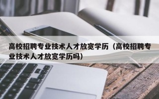 高校招聘专业技术人才放宽学历（高校招聘专业技术人才放宽学历吗）