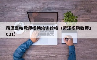 菏泽高校教师招聘培训价格（菏泽招聘教师2021）