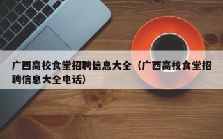 广西高校食堂招聘信息大全（广西高校食堂招聘信息大全电话）