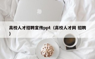 高校人才招聘宣传ppt（高校人才网 招聘）