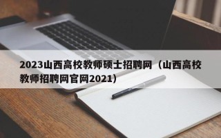2023山西高校教师硕士招聘网（山西高校教师招聘网官网2021）