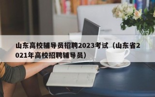 山东高校辅导员招聘2023考试（山东省2021年高校招聘辅导员）