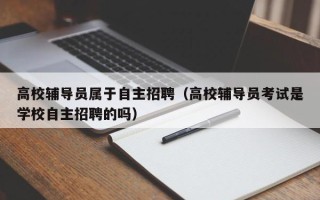 高校辅导员属于自主招聘（高校辅导员考试是学校自主招聘的吗）