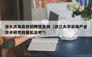 浙大滨海高校招聘信息网（浙江大学滨海产业技术研究院是私企吧?）