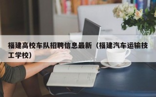 福建高校车队招聘信息最新（福建汽车运输技工学校）