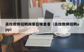 高校教师招聘简章在哪里看（高校教师招聘app）