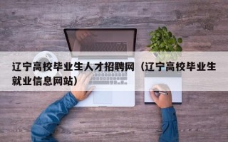 辽宁高校毕业生人才招聘网（辽宁高校毕业生就业信息网站）