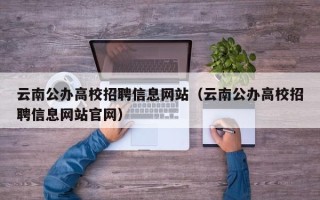 云南公办高校招聘信息网站（云南公办高校招聘信息网站官网）