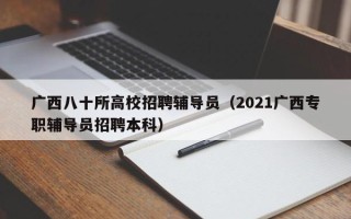 广西八十所高校招聘辅导员（2021广西专职辅导员招聘本科）