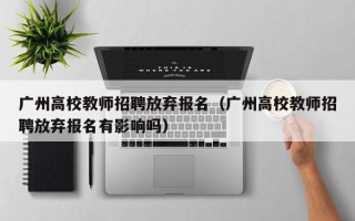 广州高校教师招聘放弃报名（广州高校教师招聘放弃报名有影响吗）