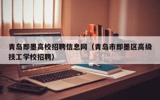 青岛即墨高校招聘信息网（青岛市即墨区高级技工学校招聘）
