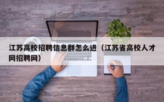 江苏高校招聘信息群怎么进（江苏省高校人才网招聘网）