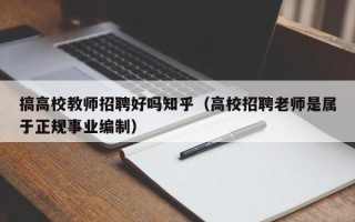 搞高校教师招聘好吗知乎（高校招聘老师是属于正规事业编制）