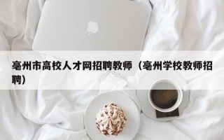 亳州市高校人才网招聘教师（亳州学校教师招聘）