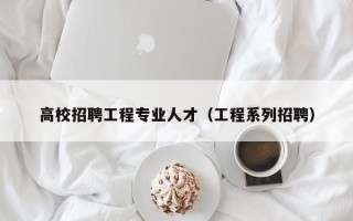 高校招聘工程专业人才（工程系列招聘）