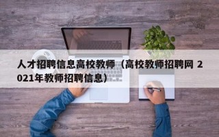 人才招聘信息高校教师（高校教师招聘网 2021年教师招聘信息）