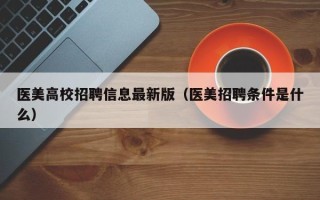 医美高校招聘信息最新版（医美招聘条件是什么）