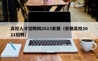 高校人才招聘网2023安徽（安徽高校2021招聘）
