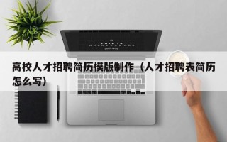 高校人才招聘简历模版制作（人才招聘表简历怎么写）