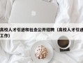 高校人才引进和社会公开招聘（高校人才引进工作）