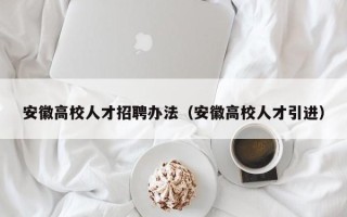 安徽高校人才招聘办法（安徽高校人才引进）