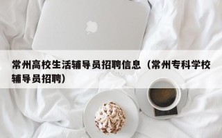 常州高校生活辅导员招聘信息（常州专科学校辅导员招聘）