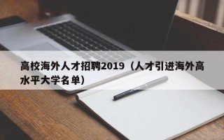 高校海外人才招聘2019（人才引进海外高水平大学名单）
