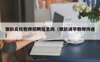 银龄高校教师招聘信息网（银龄讲学教师待遇）