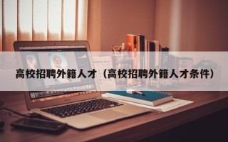 高校招聘外籍人才（高校招聘外籍人才条件）