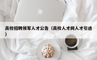 高校招聘领军人才公告（高校人才网人才引进）