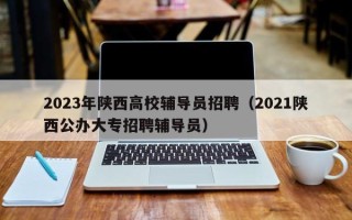 2023年陕西高校辅导员招聘（2021陕西公办大专招聘辅导员）