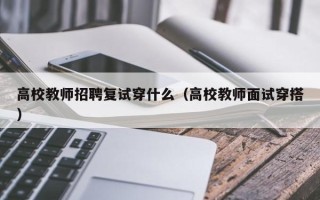 高校教师招聘复试穿什么（高校教师面试穿搭）