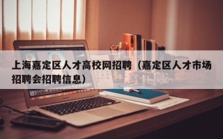 上海嘉定区人才高校网招聘（嘉定区人才市场招聘会招聘信息）