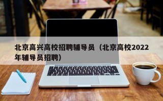 北京高兴高校招聘辅导员（北京高校2022年辅导员招聘）