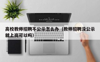 高校教师招聘不公示怎么办（教师招聘没公示就上岗可以吗）