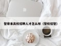警察来高校招聘人才怎么样（警校招警）