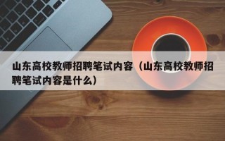 山东高校教师招聘笔试内容（山东高校教师招聘笔试内容是什么）