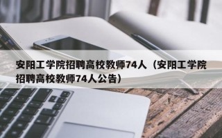 安阳工学院招聘高校教师74人（安阳工学院招聘高校教师74人公告）