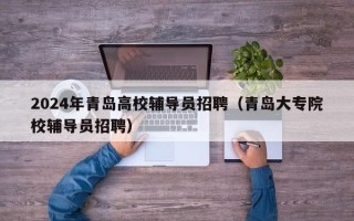 2024年青岛高校辅导员招聘（青岛大专院校辅导员招聘）
