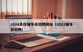 2024高校辅导员招聘网站（2022辅导员招聘）
