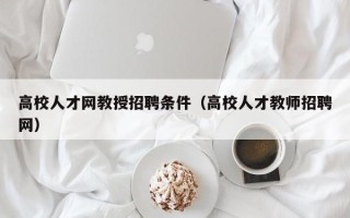 高校人才网教授招聘条件（高校人才教师招聘网）