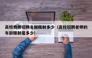 高校教师招聘名额限制多少（高校招聘老师的年龄限制是多少）