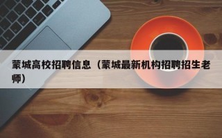 蒙城高校招聘信息（蒙城最新机构招聘招生老师）