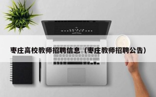 枣庄高校教师招聘信息（枣庄教师招聘公告）