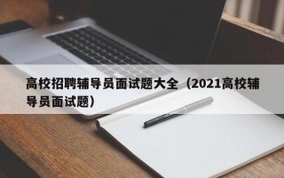 高校招聘辅导员面试题大全（2021高校辅导员面试题）