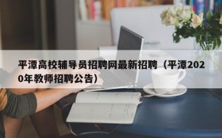 平潭高校辅导员招聘网最新招聘（平潭2020年教师招聘公告）