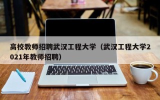 高校教师招聘武汉工程大学（武汉工程大学2021年教师招聘）